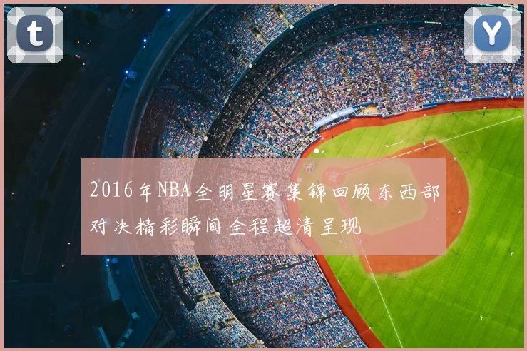 2016年NBA全明星赛集锦回顾东西部对决精彩瞬间全程超清呈现