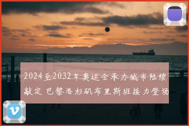 2024至2032年奥运会承办城市陆续敲定 巴黎洛杉矶布里斯班接力登场