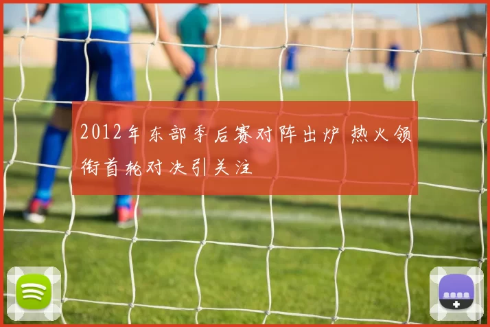 2012年东部季后赛对阵出炉 热火领衔首轮对决引关注