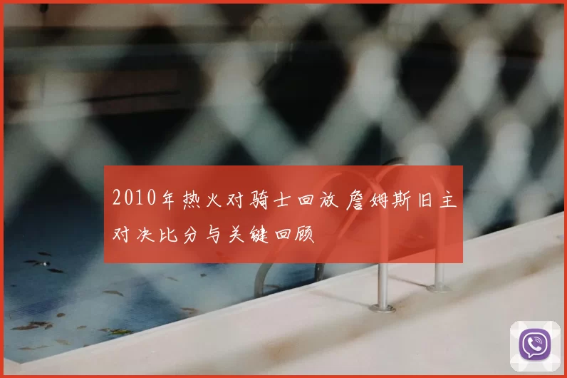 2010年热火对骑士回放 詹姆斯旧主对决比分与关键回顾