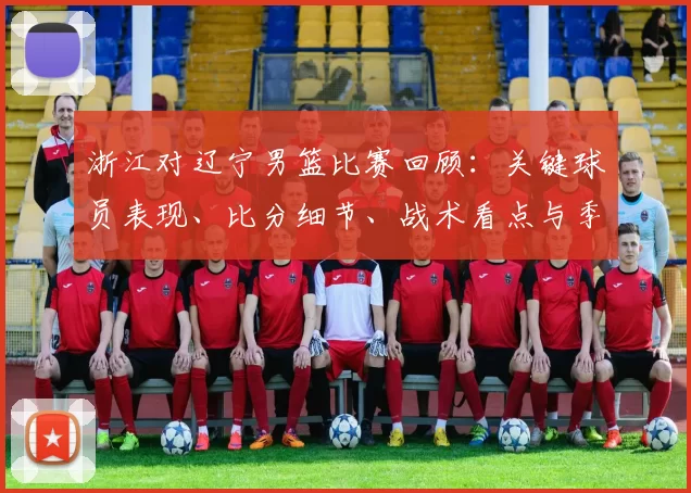 浙江对辽宁男篮比赛回顾：关键球员表现、比分细节、战术看点与季后赛影响