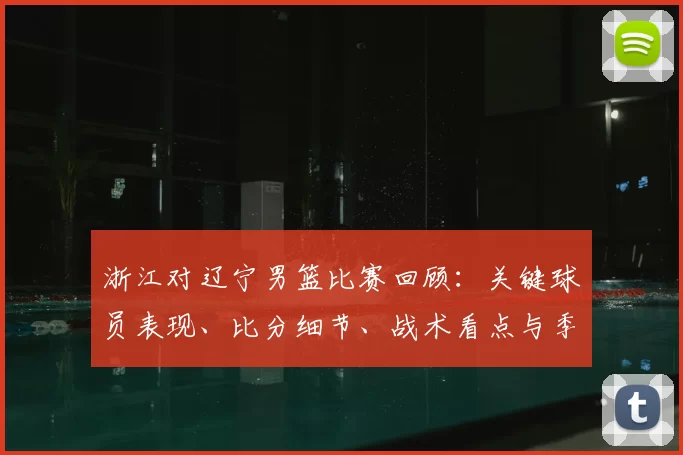 浙江对辽宁男篮比赛回顾：关键球员表现、比分细节、战术看点与季后赛影响