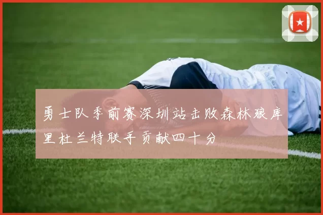 勇士队季前赛深圳站击败森林狼库里杜兰特联手贡献四十分