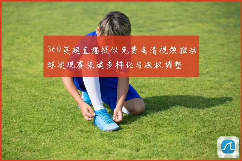360英超直播提供免费高清视频推动球迷观赛渠道多样化与版权调整