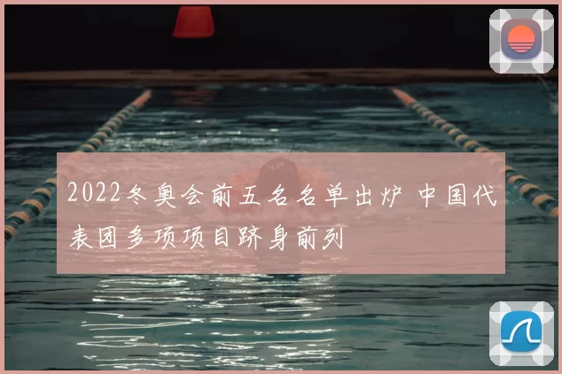 2022冬奥会前五名名单出炉 中国代表团多项项目跻身前列