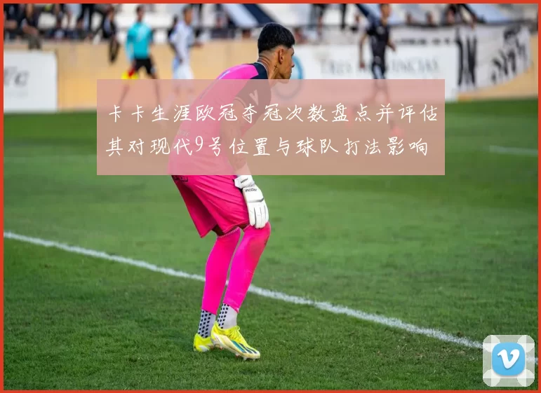 卡卡生涯欧冠夺冠次数盘点并评估其对现代9号位置与球队打法影响