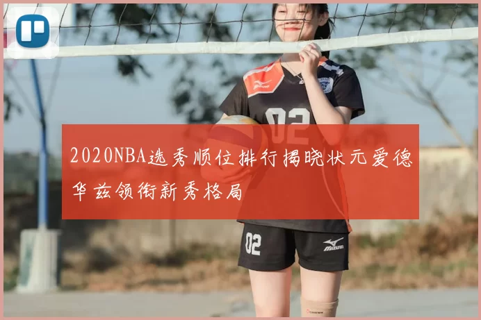 2020NBA选秀顺位排行揭晓状元爱德华兹领衔新秀格局