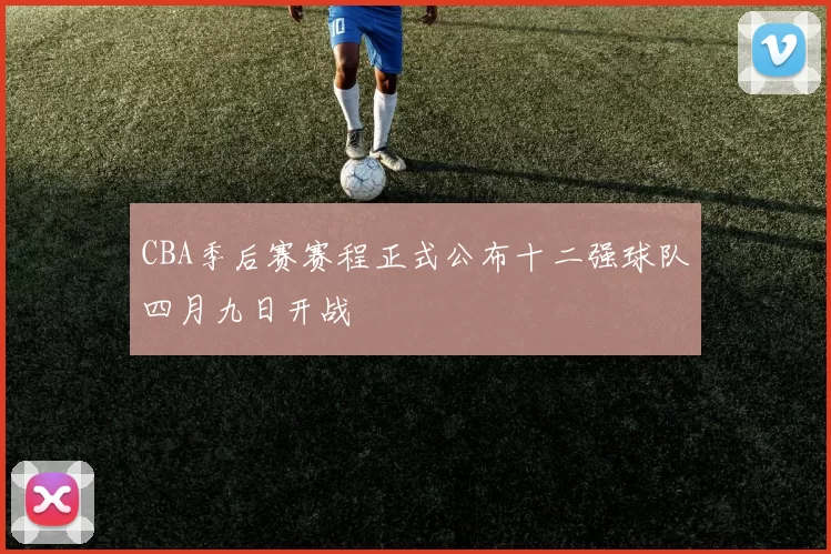 CBA季后赛赛程正式公布十二强球队四月九日开战