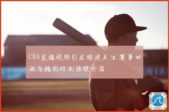 CBA直播视频引发球迷关注 赛事回放与精彩对决持续升温