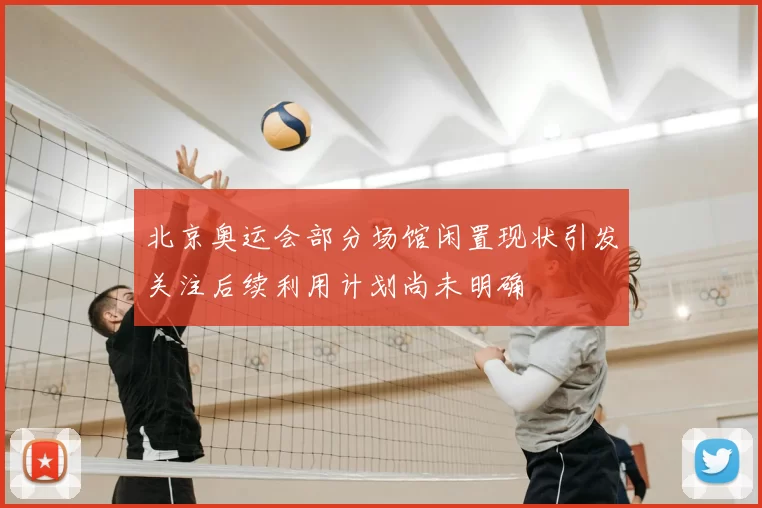 北京奥运会部分场馆闲置现状引发关注后续利用计划尚未明确