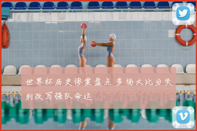 世界杯历史惨案盘点 多场大比分失利改写强队命运