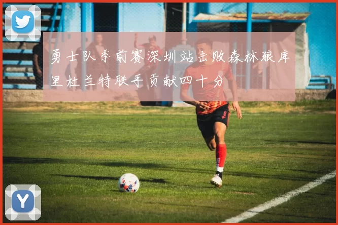 勇士队季前赛深圳站击败森林狼库里杜兰特联手贡献四十分