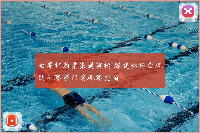 世界杯购票渠道解析 球迷如何合规购买赛事门票观赛指南