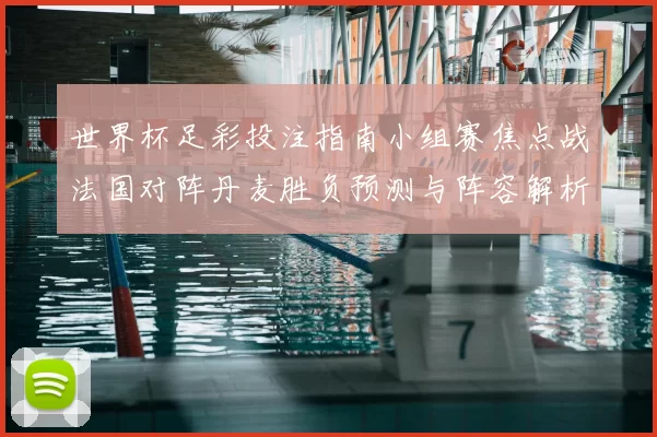 世界杯足彩投注指南小组赛焦点战法国对阵丹麦胜负预测与阵容解析