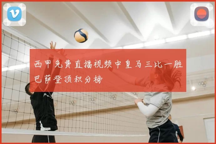 西甲免费直播视频中皇马三比一胜巴萨登顶积分榜