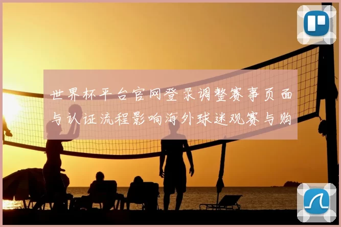 世界杯平台官网登录调整赛事页面与认证流程影响海外球迷观赛与购票