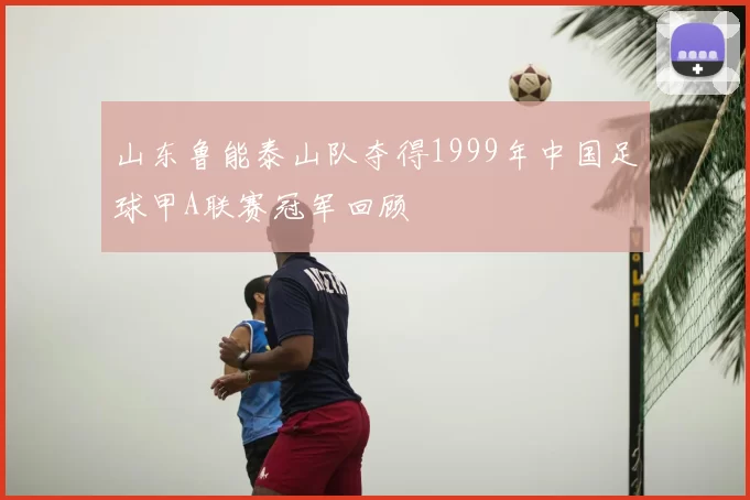 山东鲁能泰山队夺得1999年中国足球甲A联赛冠军回顾