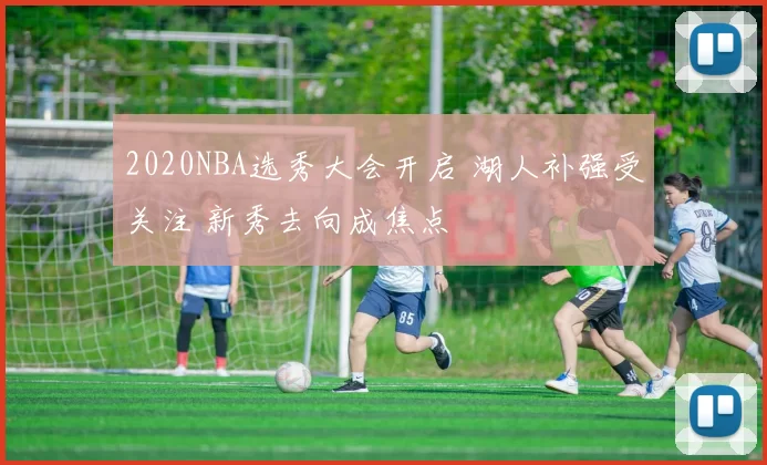 2020NBA选秀大会开启 湖人补强受关注 新秀去向成焦点