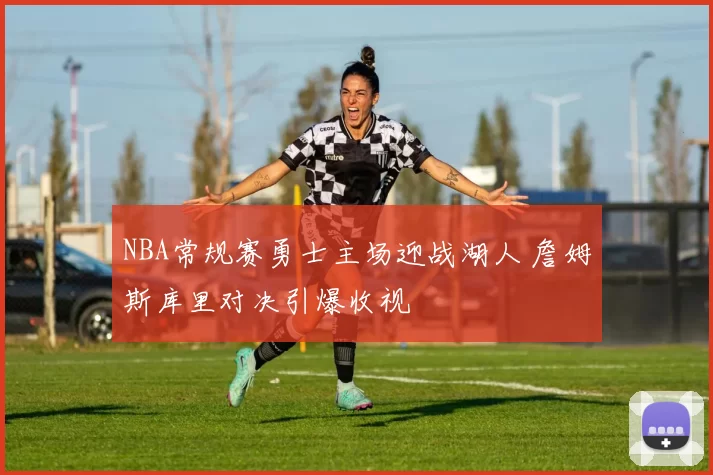 NBA常规赛勇士主场迎战湖人 詹姆斯库里对决引爆收视