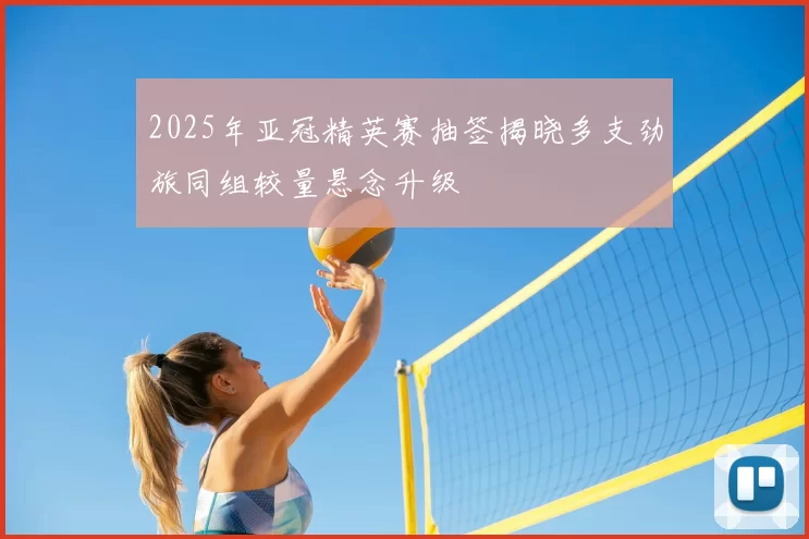 2025年亚冠精英赛抽签揭晓多支劲旅同组较量悬念升级