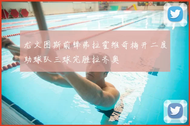 尤文图斯前锋弗拉霍维奇梅开二度助球队三球完胜拉齐奥