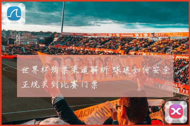 世界杯购票渠道解析 球迷如何安全正规买到比赛门票