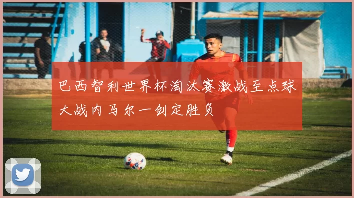 巴西智利世界杯淘汰赛激战至点球大战内马尔一剑定胜负