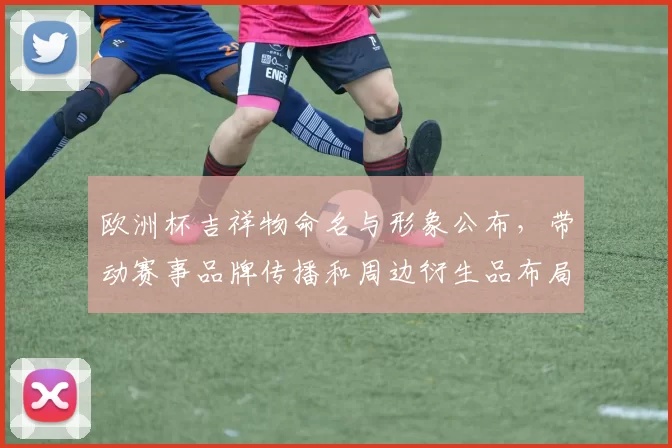 欧洲杯吉祥物命名与形象公布，带动赛事品牌传播和周边衍生品布局