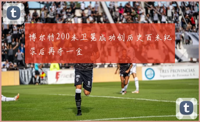 博尔特200米卫冕成功创历史百米纪录后再夺一金