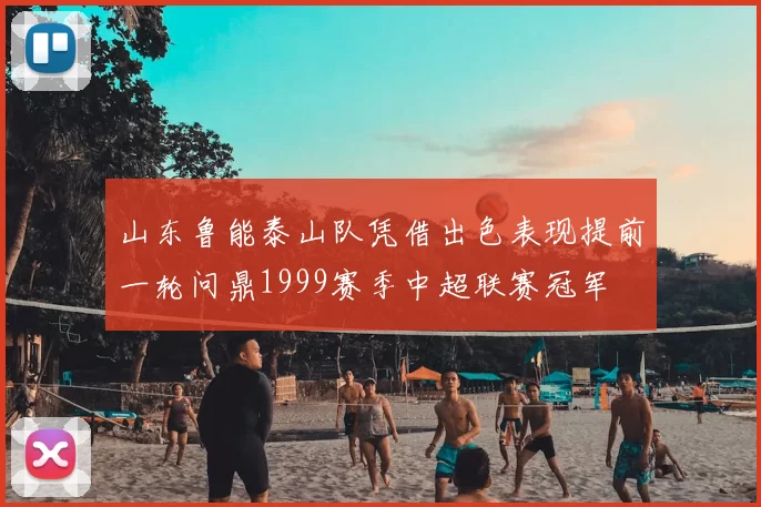 山东鲁能泰山队凭借出色表现提前一轮问鼎1999赛季中超联赛冠军