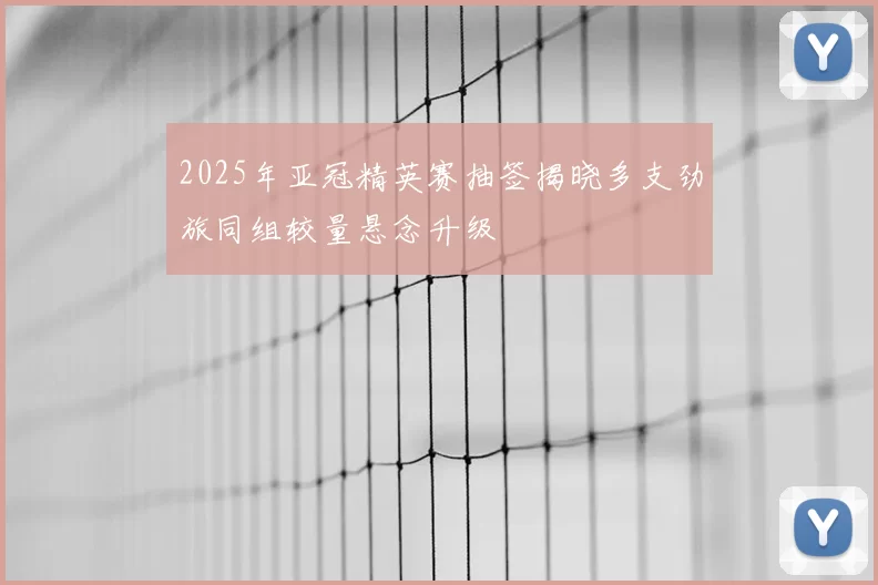2025年亚冠精英赛抽签揭晓多支劲旅同组较量悬念升级