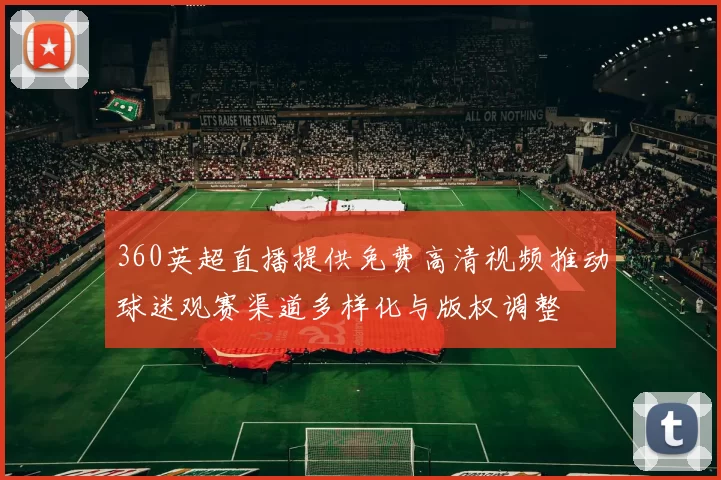 360英超直播提供免费高清视频推动球迷观赛渠道多样化与版权调整