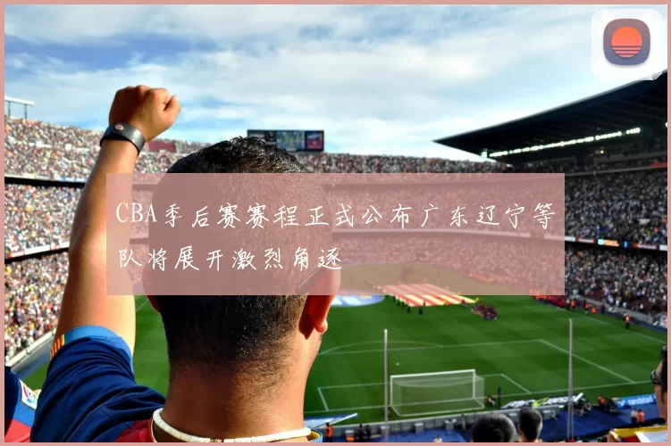 CBA季后赛赛程正式公布广东辽宁等队将展开激烈角逐