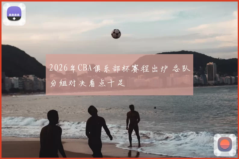 2026年CBA俱乐部杯赛程出炉 各队分组对决看点十足