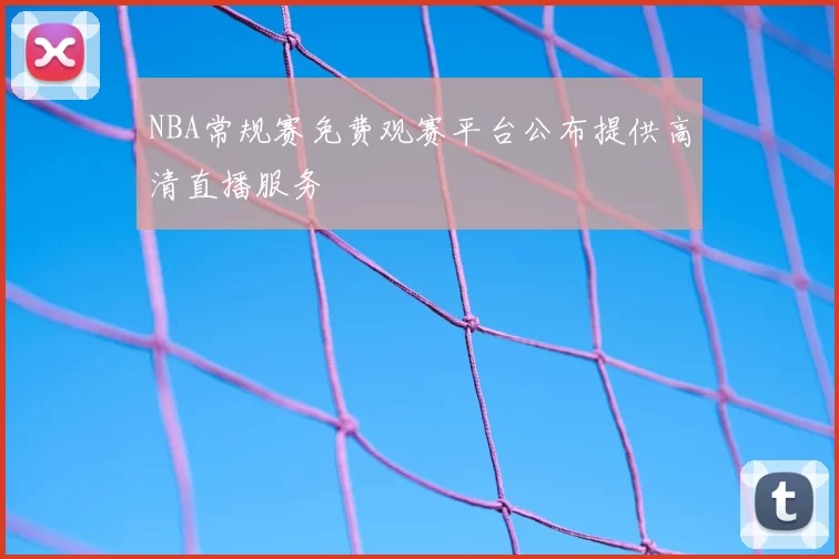 NBA常规赛免费观赛平台公布提供高清直播服务