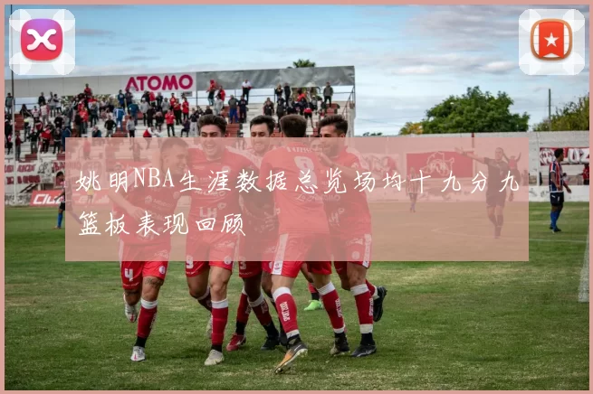 姚明NBA生涯数据总览场均十九分九篮板表现回顾