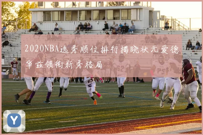 2020NBA选秀顺位排行揭晓状元爱德华兹领衔新秀格局