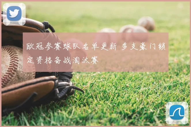 欧冠参赛球队名单更新 多支豪门锁定资格备战淘汰赛