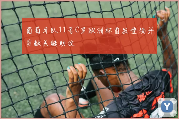 葡萄牙队11号C罗欧洲杯首发登场并贡献关键助攻