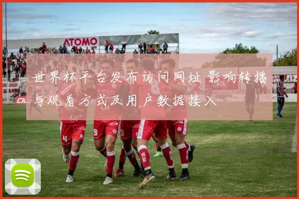世界杯平台发布访问网址 影响转播与观看方式及用户数据接入