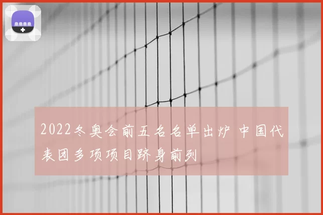 2022冬奥会前五名名单出炉 中国代表团多项项目跻身前列