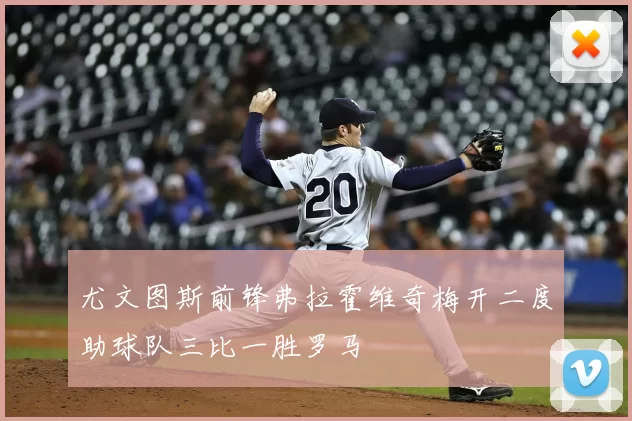 尤文图斯前锋弗拉霍维奇梅开二度助球队三比一胜罗马