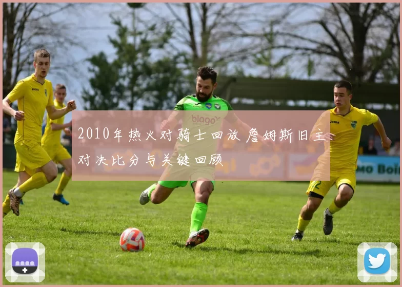 2010年热火对骑士回放 詹姆斯旧主对决比分与关键回顾