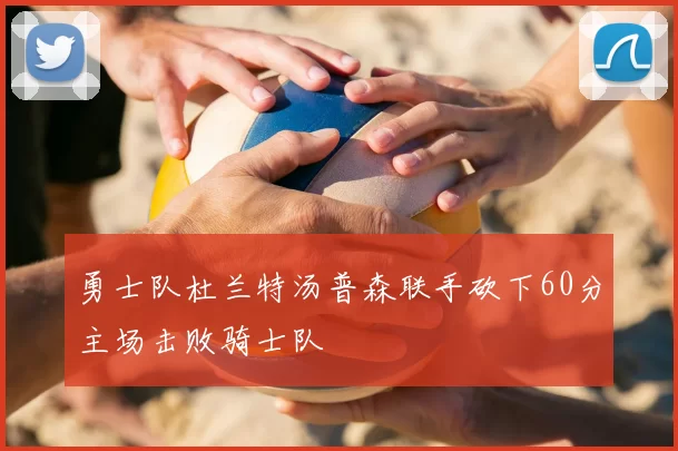 勇士队杜兰特汤普森联手砍下60分主场击败骑士队
