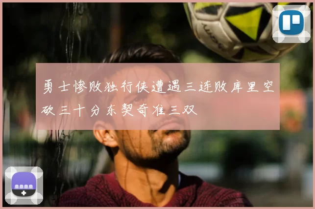 勇士惨败独行侠遭遇三连败库里空砍三十分东契奇准三双