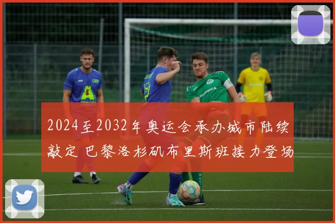 2024至2032年奥运会承办城市陆续敲定 巴黎洛杉矶布里斯班接力登场